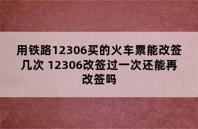 用铁路12306买的火车票能改签几次 12306改签过一次还能再改签吗